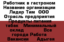 Работник в гастроном › Название организации ­ Лидер Тим, ООО › Отрасль предприятия ­ Продукты питания, табак › Минимальный оклад ­ 25 800 - Все города Работа » Вакансии   . Адыгея респ.,Адыгейск г.